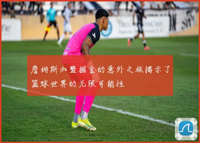 詹姆斯加盟掘金的意外之旅揭示了篮球世界的无限可能性