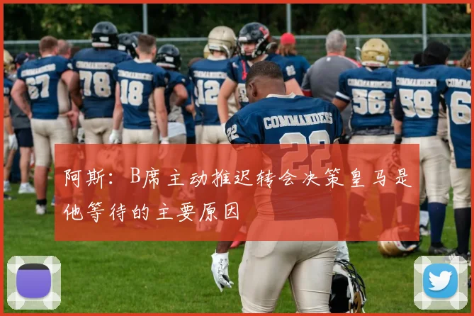 阿斯：B席主动推迟转会决策皇马是他等待的主要原因