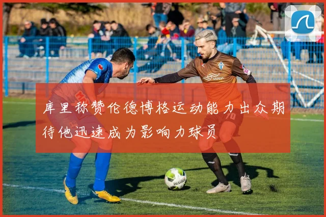 库里称赞伦德博格运动能力出众期待他迅速成为影响力球员