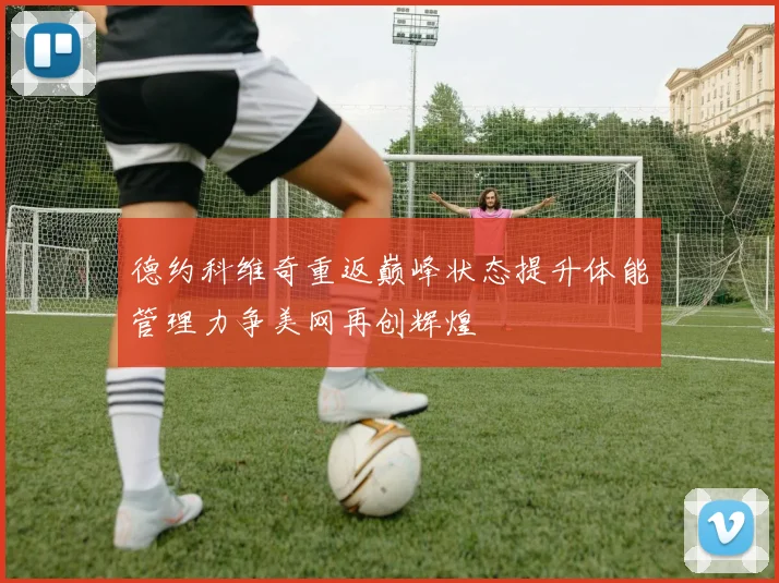 德约科维奇重返巅峰状态提升体能管理力争美网再创辉煌