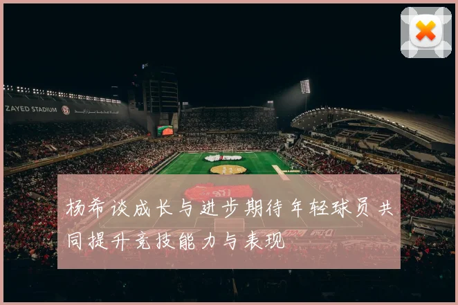 杨希谈成长与进步期待年轻球员共同提升竞技能力与表现