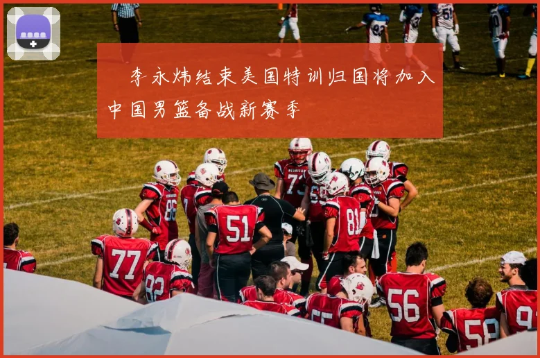 偰李永炜结束美国特训归国将加入中国男篮备战新赛季